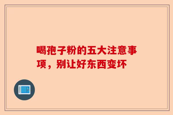 喝孢子粉的五大注意事项，别让好东西变坏-第1张图片-卓越灵芝孢子粉