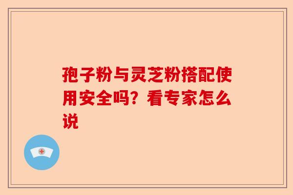 孢子粉与灵芝粉搭配使用安全吗？看专家怎么说-第1张图片-卓越灵芝孢子粉