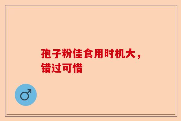 孢子粉佳食用时机大，错过可惜-第1张图片-卓越灵芝孢子粉