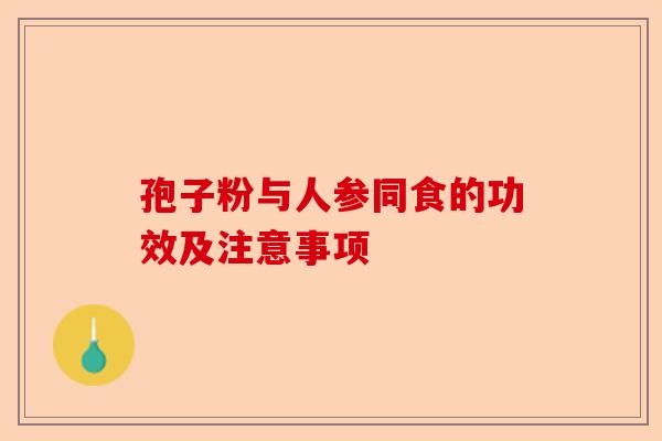 孢子粉与人参同食的功效及注意事项-第1张图片-卓越灵芝孢子粉 孢子粉与人参同食的功效及注意事项-第1张图片-卓越灵芝孢子粉