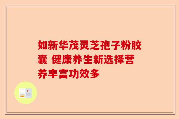 如新华茂灵芝孢子粉胶囊 健康养生新选择营养丰富功效多-第1张图片-卓越灵芝孢子粉