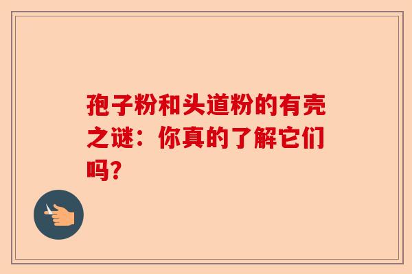 孢子粉和头道粉的有壳之谜：你真的了解它们吗？-第1张图片-卓越灵芝孢子粉
