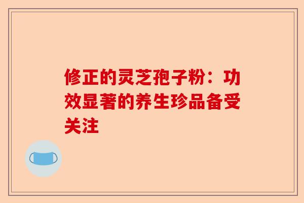 修正的灵芝孢子粉：功效显著的养生珍品备受关注-第1张图片-卓越灵芝孢子粉