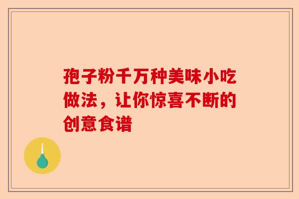 孢子粉千万种美味小吃做法,让你惊喜不断的创意食谱-第1张图片-卓越灵芝孢子粉 孢子粉千万种美味小吃做法,让你惊喜不断的创意食谱-第1张图片-卓越灵芝孢子粉