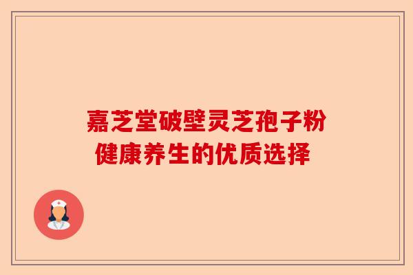 嘉芝堂破壁灵芝孢子粉 健康养生的优质选择-第1张图片-卓越灵芝孢子粉