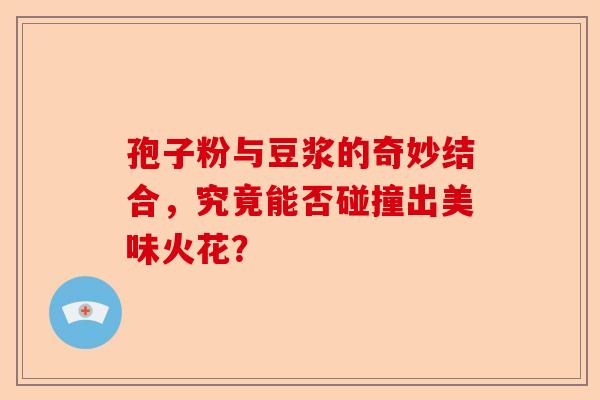 孢子粉与豆浆的奇妙结合,究竟能否碰撞出美味火花?-第1张图片-卓越灵芝孢子粉 孢子粉与豆浆的奇妙结合,究竟能否碰撞出美味火花?-第1张图片-卓越灵芝孢子粉
