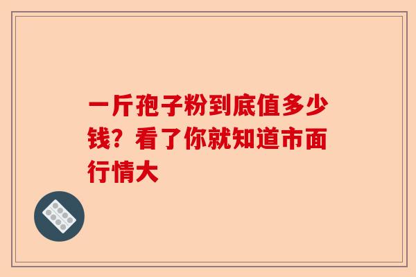 一斤孢子粉到底值多少钱?看了你就知道市面行情大-第1张图片-卓越灵芝孢子粉 一斤孢子粉到底值多少钱?看了你就知道市面行情大-第1张图片-卓越灵芝孢子粉