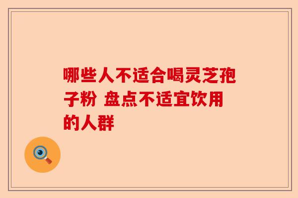 哪些人不适合喝灵芝孢子粉 盘点不适宜饮用的人群-第1张图片-卓越灵芝孢子粉 哪些人不适合喝灵芝孢子粉 盘点不适宜饮用的人群-第1张图片-卓越灵芝孢子粉