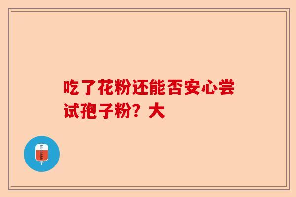 吃了花粉还能否安心尝试孢子粉？大-第1张图片-卓越灵芝孢子粉