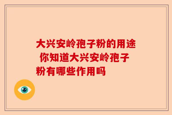 大兴安岭孢子粉的用途 你知道大兴安岭孢子粉有哪些作用吗-第1张图片-卓越灵芝孢子粉 大兴安岭孢子粉的用途 你知道大兴安岭孢子粉有哪些作用吗-第1张图片-卓越灵芝孢子粉