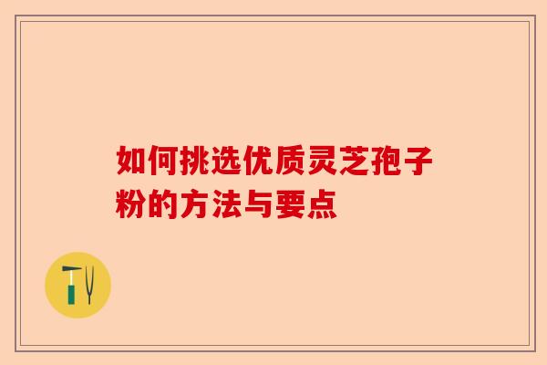 如何挑选优质灵芝孢子粉的方法与要点-第1张图片-卓越灵芝孢子粉