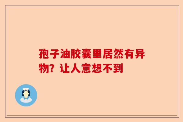 孢子油胶囊里居然有异物?让人意想不到-第1张图片-卓越灵芝孢子粉 孢子油胶囊里居然有异物?让人意想不到-第1张图片-卓越灵芝孢子粉