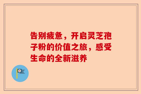 告别疲惫,开启灵芝孢子粉的价值之旅,感受生命的全新滋养-第1张图片-卓越灵芝孢子粉 告别疲惫,开启灵芝孢子粉的价值之旅,感受生命的全新滋养-第1张图片-卓越灵芝孢子粉