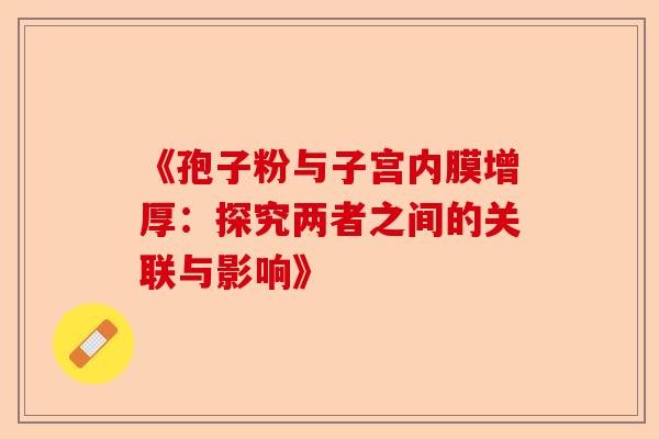 《孢子粉与子宫内膜增厚：探究两者之间的关联与影响》-第1张图片-卓越灵芝孢子粉