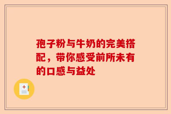 孢子粉与牛奶的完美搭配，带你感受前所未有的口感与益处-第1张图片-卓越灵芝孢子粉