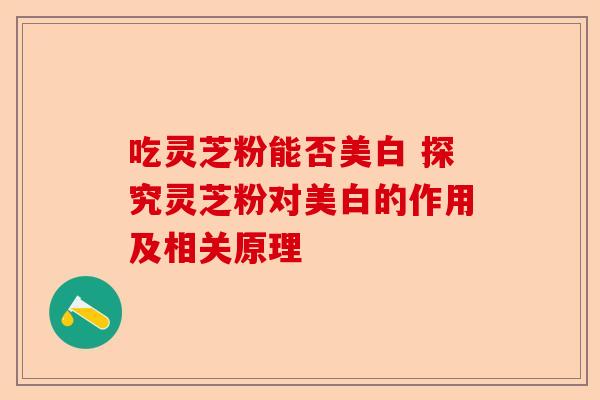 吃灵芝粉能否美白 探究灵芝粉对美白的作用及相关原理-第1张图片-卓越灵芝孢子粉