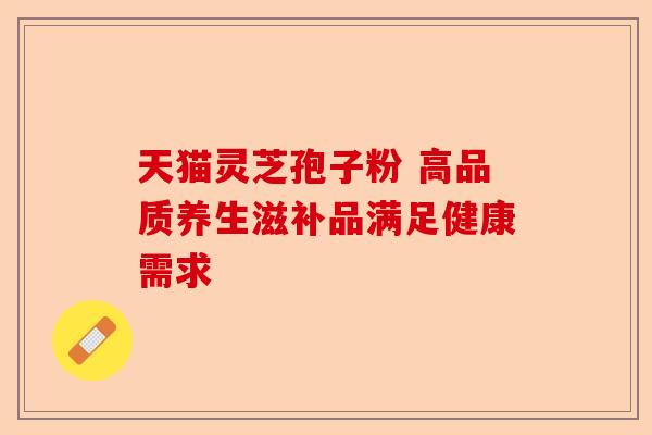 天猫灵芝孢子粉 高品质养生滋补品满足健康需求-第1张图片-卓越灵芝孢子粉