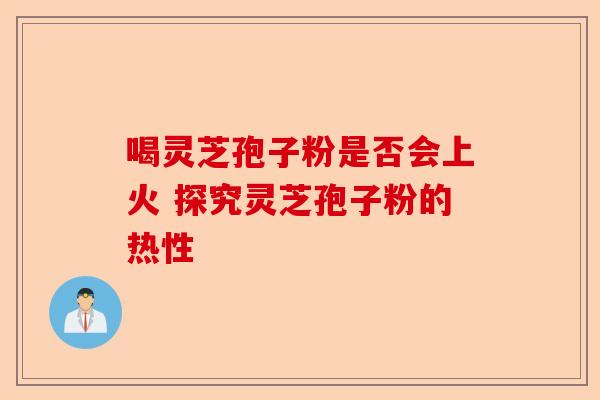 喝灵芝孢子粉是否会上火 探究灵芝孢子粉的热性-第1张图片-卓越灵芝孢子粉