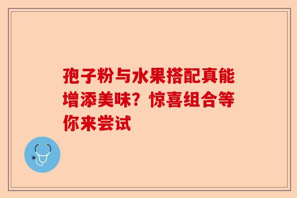 孢子粉与水果搭配真能增添美味？惊喜组合等你来尝试-第1张图片-卓越灵芝孢子粉