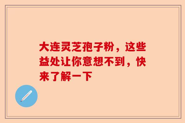 大连灵芝孢子粉，这些益处让你意想不到，快来了解一下-第1张图片-卓越灵芝孢子粉