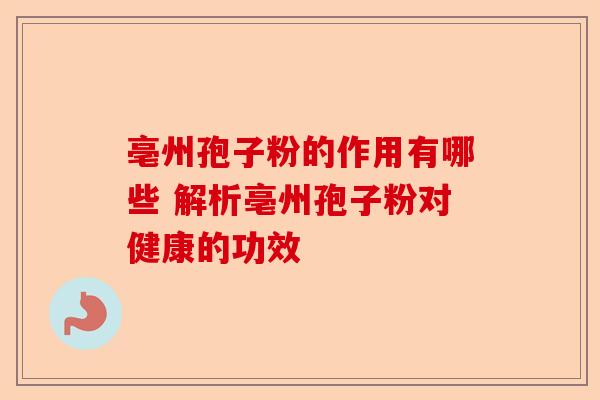 亳州孢子粉的作用有哪些 解析亳州孢子粉对健康的功效-第1张图片-卓越灵芝孢子粉