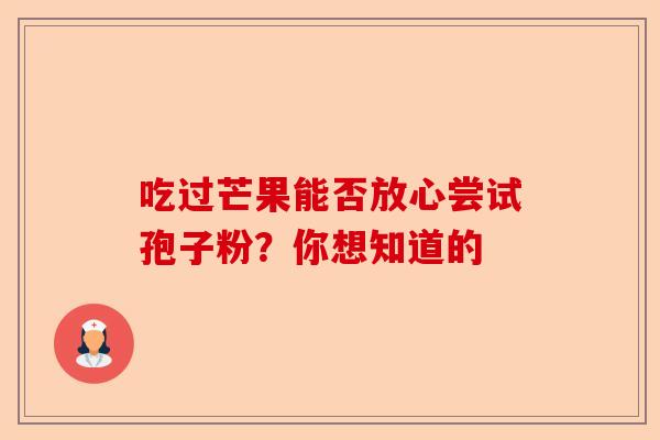 吃过芒果能否放心尝试孢子粉？你想知道的-第1张图片-卓越灵芝孢子粉