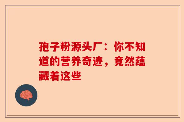 孢子粉源头厂：你不知道的营养奇迹，竟然蕴藏着这些-第1张图片-卓越灵芝孢子粉