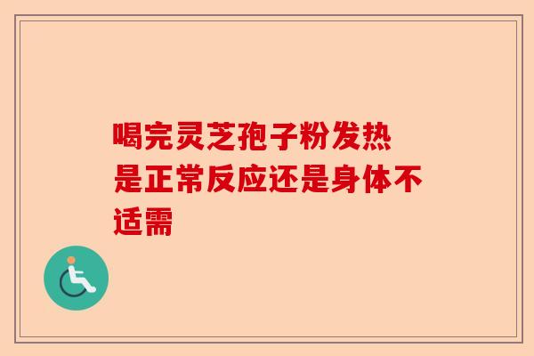 喝完灵芝孢子粉发热 是正常反应还是身体不适需-第1张图片-卓越灵芝孢子粉