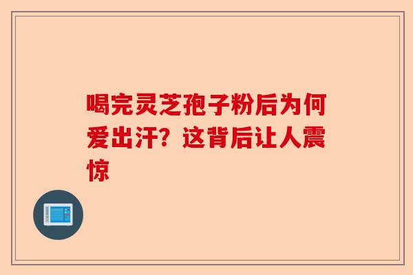 喝完灵芝孢子粉后为何爱出汗？这背后让人震惊-第1张图片-卓越灵芝孢子粉