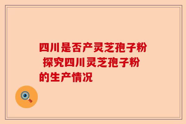 四川是否产灵芝孢子粉 探究四川灵芝孢子粉的生产情况-第1张图片-卓越灵芝孢子粉