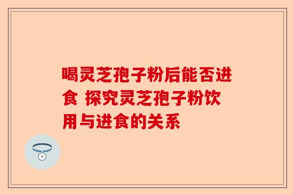 喝灵芝孢子粉后能否进食 探究灵芝孢子粉饮用与进食的关系-第1张图片-卓越灵芝孢子粉