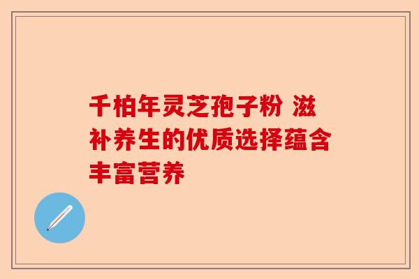 千柏年灵芝孢子粉 滋补养生的优质选择蕴含丰富营养-第1张图片-卓越灵芝孢子粉