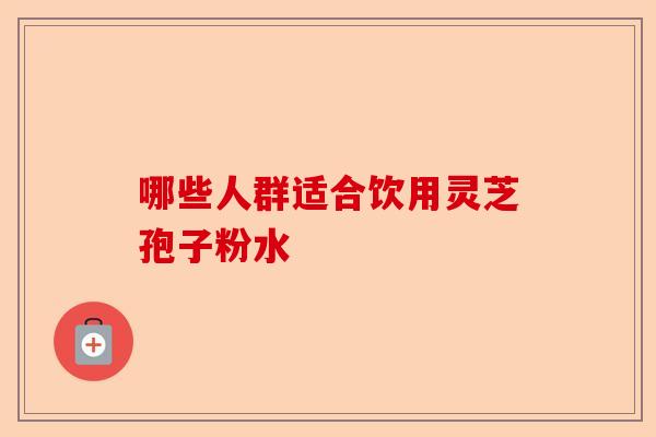 哪些人群适合饮用灵芝孢子粉水-第1张图片-卓越灵芝孢子粉