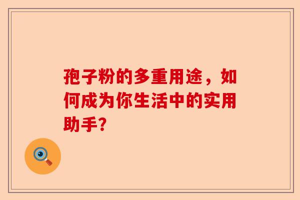 孢子粉的多重用途，如何成为你生活中的实用助手？-第1张图片-卓越灵芝孢子粉