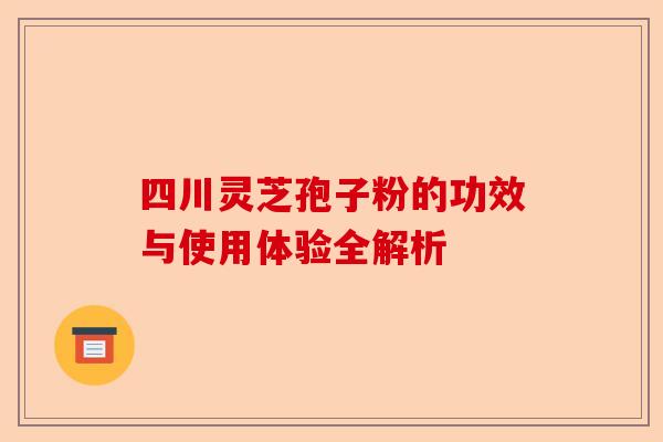四川灵芝孢子粉的功效与使用体验全解析-第1张图片-卓越灵芝孢子粉