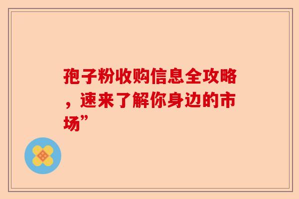 孢子粉收购信息全攻略，速来了解你身边的市场”-第1张图片-卓越灵芝孢子粉