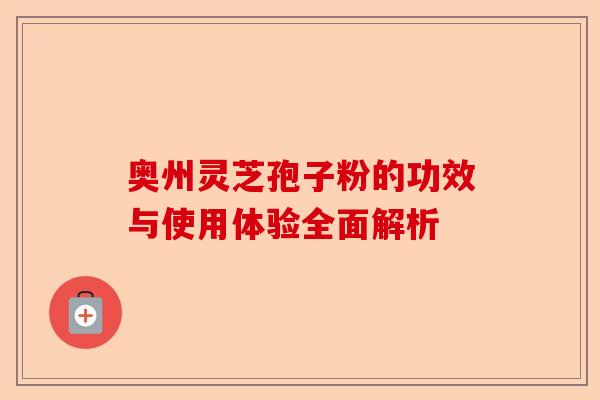 奥州灵芝孢子粉的功效与使用体验全面解析-第1张图片-卓越灵芝孢子粉