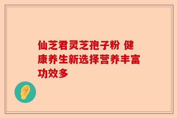 仙芝君灵芝孢子粉 健康养生新选择营养丰富功效多-第1张图片-卓越灵芝孢子粉