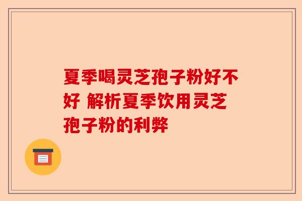 夏季喝灵芝孢子粉好不好 解析夏季饮用灵芝孢子粉的利弊-第1张图片-卓越灵芝孢子粉