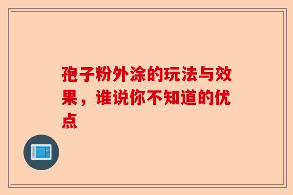 孢子粉外涂的玩法与效果，谁说你不知道的优点-第1张图片-卓越灵芝孢子粉
