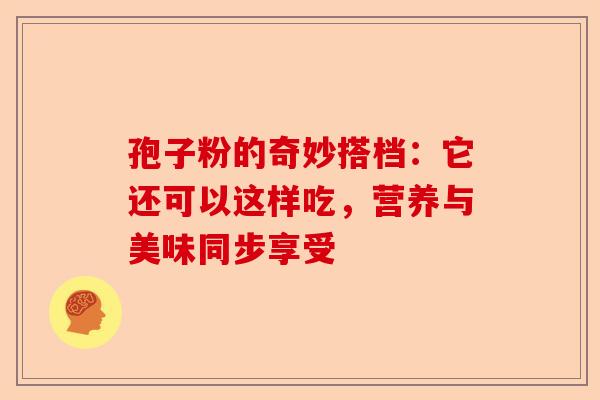 孢子粉的奇妙搭档：它还可以这样吃，营养与美味同步享受-第1张图片-卓越灵芝孢子粉