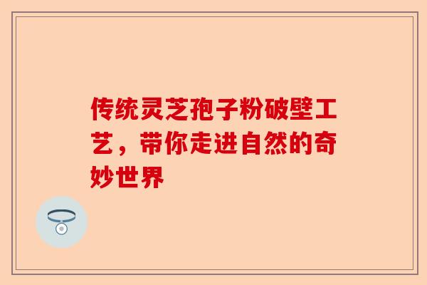 传统灵芝孢子粉破壁工艺，带你走进自然的奇妙世界-第1张图片-卓越灵芝孢子粉