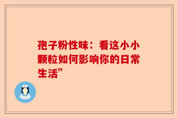 孢子粉性味：看这小小颗粒如何影响你的日常生活”-第1张图片-卓越灵芝孢子粉