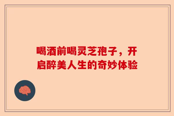 喝酒前喝灵芝孢子，开启醉美人生的奇妙体验-第1张图片-卓越灵芝孢子粉