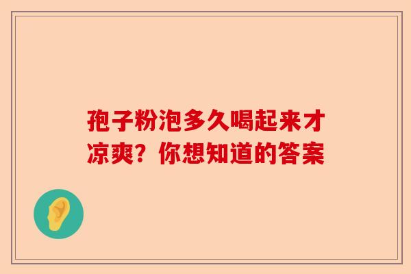 孢子粉泡多久喝起来才凉爽？你想知道的答案-第1张图片-卓越灵芝孢子粉