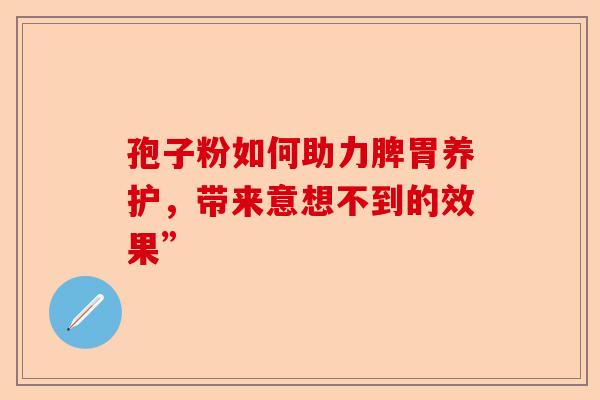 孢子粉如何助力脾胃养护，带来意想不到的效果”-第1张图片-卓越灵芝孢子粉