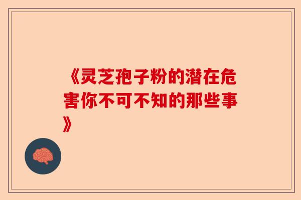《灵芝孢子粉的潜在危害你不可不知的那些事》-第1张图片-卓越灵芝孢子粉