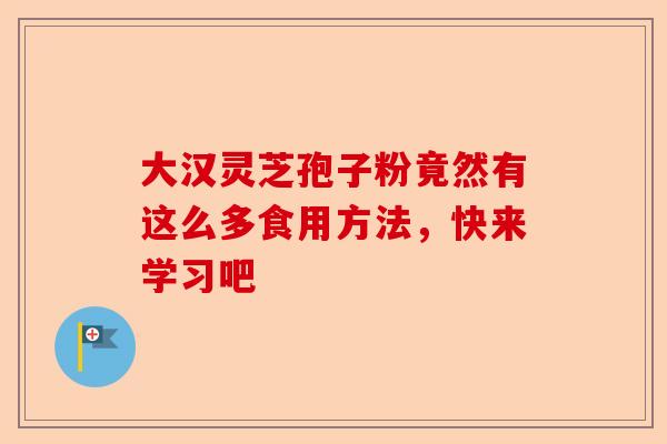 大汉灵芝孢子粉竟然有这么多食用方法，快来学习吧-第1张图片-卓越灵芝孢子粉
