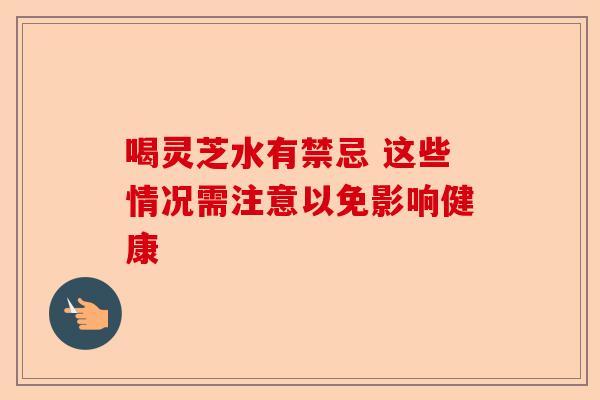 喝灵芝水有禁忌 这些情况需注意以免影响健康-第1张图片-卓越灵芝孢子粉