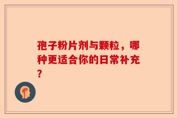 孢子粉片剂与颗粒，哪种更适合你的日常补充？-第1张图片-卓越灵芝孢子粉